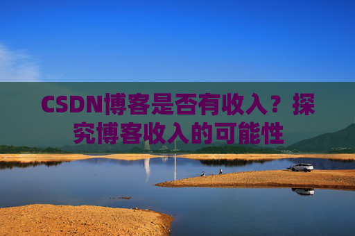 CSDN博客是否有收入?探究博客收入的可能性
